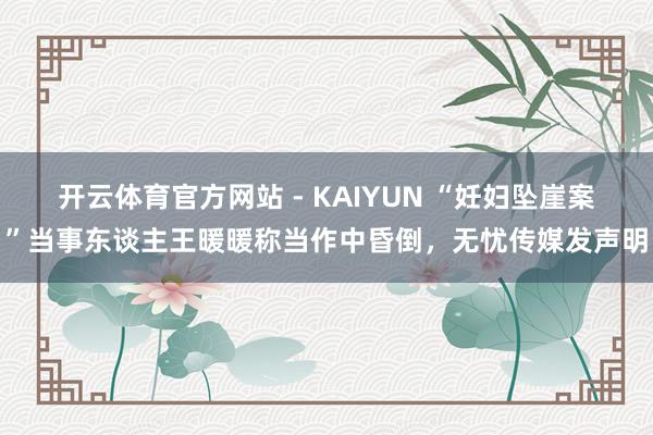 开云体育官方网站 - KAIYUN “妊妇坠崖案”当事东谈主王暖暖称当作中昏倒,无忧传媒发声明