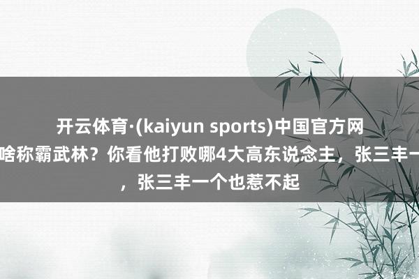 开云体育·(kaiyun sports)中国官方网站 阳顶天凭啥称霸武林？你看他打败哪4大高东说念主，张三丰一个也惹不起
