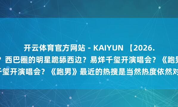 开云体育官方网站 - KAIYUN 【2026.5.10】说说曹骏和檀健次?西巴圈的明星跪舔西边?易烊千玺开演唱会?《跑男》最近的热搜是当然热度依然对家干的?
