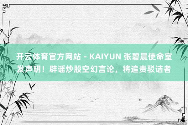 开云体育官方网站 - KAIYUN 张碧晨使命室发声明！辟谣炒股空幻言论，将追责驳诘者