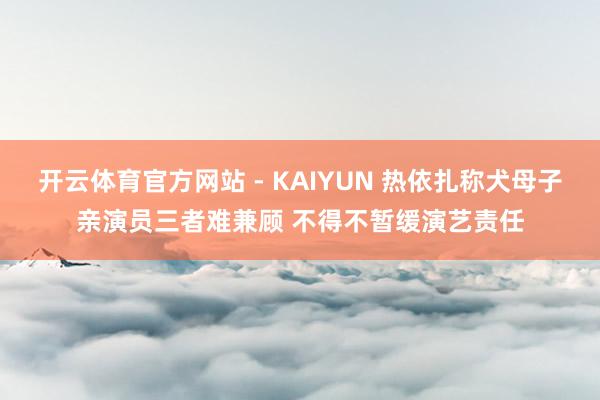 开云体育官方网站 - KAIYUN 热依扎称犬母子亲演员三者难兼顾 不得不暂缓演艺责任