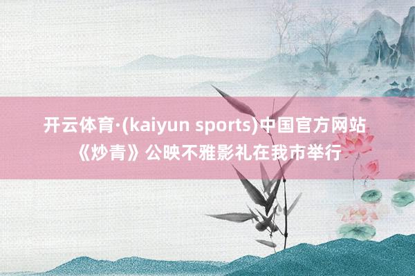 开云体育·(kaiyun sports)中国官方网站 《炒青》公映不雅影礼在我市举行