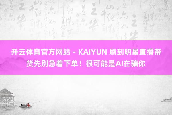 开云体育官方网站 - KAIYUN 刷到明星直播带货先别急着下单!很可能是AI在骗你