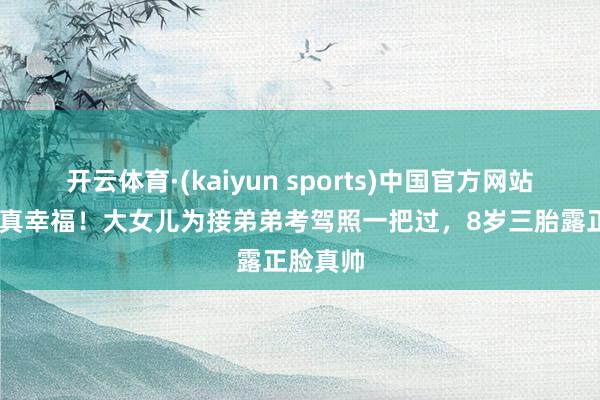 开云体育·(kaiyun sports)中国官方网站 张柏芝真幸福！大女儿为接弟弟考驾照一把过，8岁三胎露正脸真帅