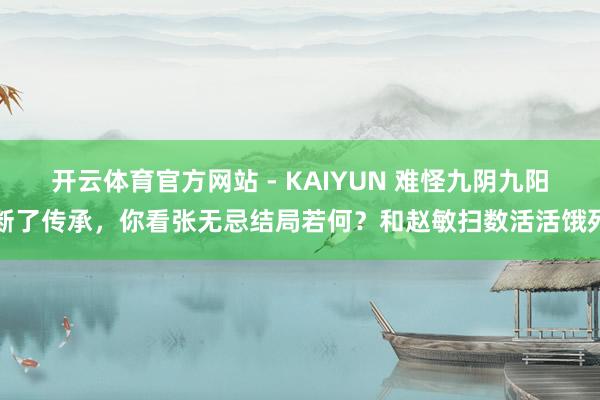 开云体育官方网站 - KAIYUN 难怪九阴九阳断了传承，你看张无忌结局若何？和赵敏扫数活活饿死