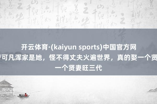 开云体育·(kaiyun sports)中国官方网站 蓝本曹可凡浑家是她，怪不得丈夫火遍世界，真的娶一个贤妻旺三代