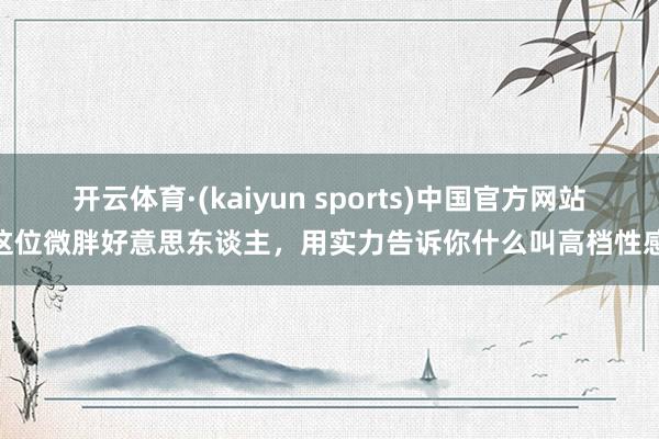 开云体育·(kaiyun sports)中国官方网站 这位微胖好意思东谈主,用实力告诉你什么叫高档性感!