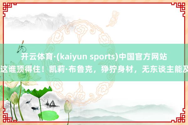 开云体育·(kaiyun sports)中国官方网站 这谁顶得住!凯莉·布鲁克,狰狞身材,无东谈主能及