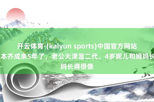 开云体育·(kaiyun sports)中国官方网站 朱珠正本齐成亲5年了,老公天津富二代,4岁妮儿和姆妈长得很像