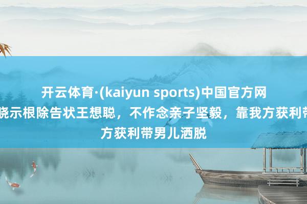 开云体育·(kaiyun sports)中国官方网站 黄一鸣晓示根除告状王想聪，不作念亲子坚毅，靠我方获利带男儿洒脱