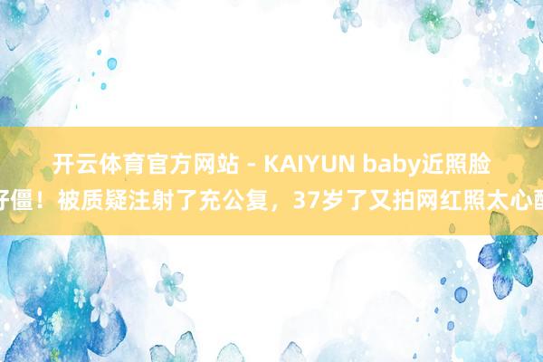 开云体育官方网站 - KAIYUN baby近照脸好僵!被质疑注射了充公复,37岁了又拍网红照太心酸
