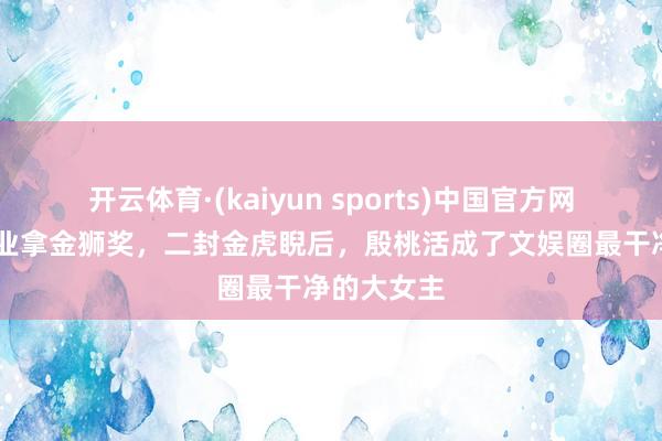 开云体育·(kaiyun sports)中国官方网站 军艺毕业拿金狮奖，二封金虎睨后，殷桃活成了文娱圈最干净的大女主