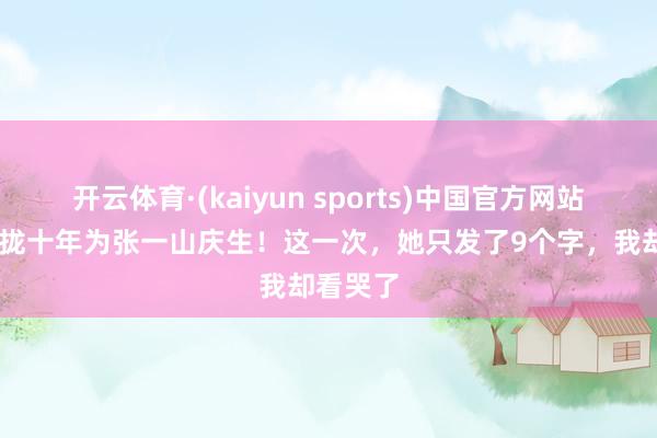 开云体育·(kaiyun sports)中国官方网站 杨紫聚拢十年为张一山庆生！这一次，她只发了9个字，我却看哭了