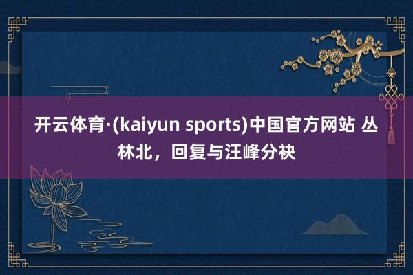 开云体育·(kaiyun sports)中国官方网站 丛林北,回复与汪峰分袂