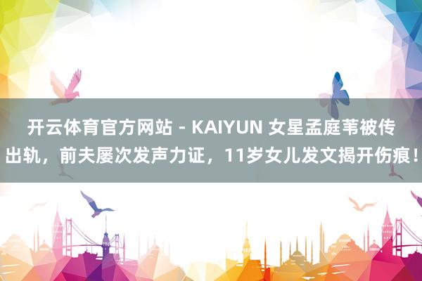 开云体育官方网站 - KAIYUN 女星孟庭苇被传出轨，前夫屡次发声力证，11岁女儿发文揭开伤痕！