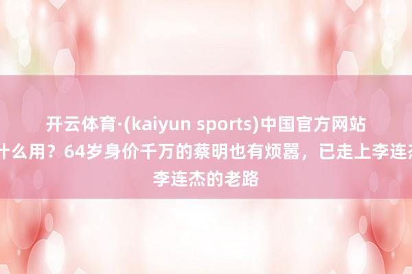 开云体育·(kaiyun sports)中国官方网站 钱多有什么用?64岁身价千万的蔡明也有烦嚣,已走上李连杰的老路