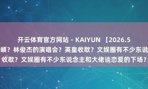 开云体育官方网站 - KAIYUN 【2026.5.11】虞书欣咫尺？李纯马頔？林俊杰的演唱会？英皇收歇？文娱圈有不少东说念主和大佬谈恋爱的下场？