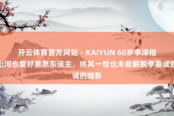 开云体育官方网站 - KAIYUN 60岁李泽楷，爱山河也爱好意思东谈主，终其一世也未能解脱李嘉诚的暗影