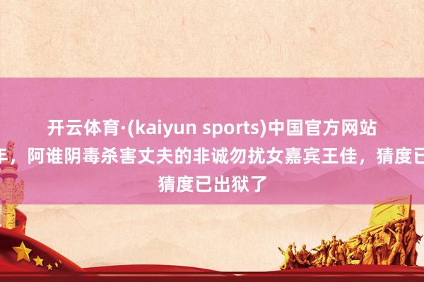 开云体育·(kaiyun sports)中国官方网站 2012年,阿谁阴毒杀害丈夫的非诚勿扰女嘉宾王佳,猜度已出狱了
