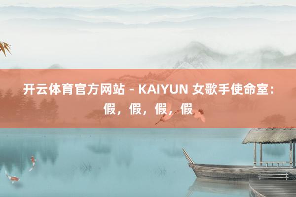 开云体育官方网站 - KAIYUN 女歌手使命室：假，假，假，假