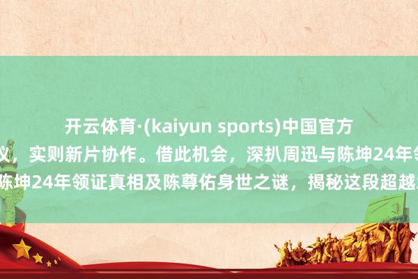 开云体育·(kaiyun sports)中国官方网站 周迅王骁同框引爆热议，实则新片协作。借此机会，深扒周迅与陈坤24年领证真相及陈尊佑身世之谜，揭秘这段超越爱情的过命交情！
