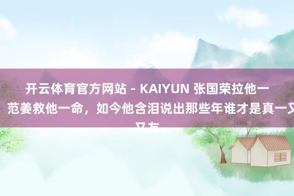 开云体育官方网站 - KAIYUN 张国荣拉他一把，范姜救他一命，如今他含泪说出那些年谁才是真一又友