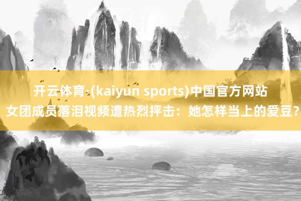 开云体育·(kaiyun sports)中国官方网站 女团成员落泪视频遭热烈抨击：她怎样当上的爱豆？