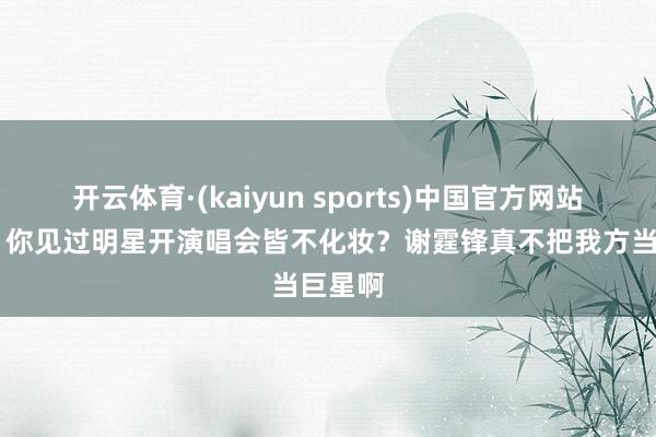 开云体育·(kaiyun sports)中国官方网站 妈呀!你见过明星开演唱会皆不化妆?谢霆锋真不把我方当巨星啊