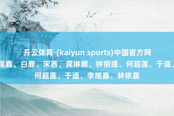 开云体育·(kaiyun sports)中国官方网站 【圈快报】丁程鑫、白鹿、宋茜、龚琳娜、钟丽缇、何超莲、于适、李维嘉、林依晨