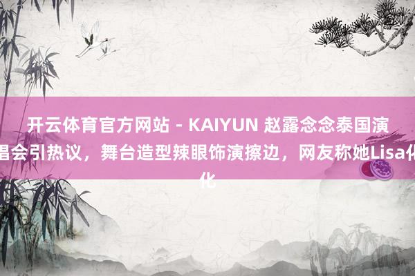 开云体育官方网站 - KAIYUN 赵露念念泰国演唱会引热议，舞台造型辣眼饰演擦边，网友称她Lisa化