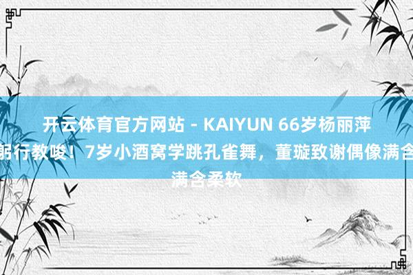 开云体育官方网站 - KAIYUN 66岁杨丽萍后台躬行教唆！7岁小酒窝学跳孔雀舞，董璇致谢偶像满含柔软