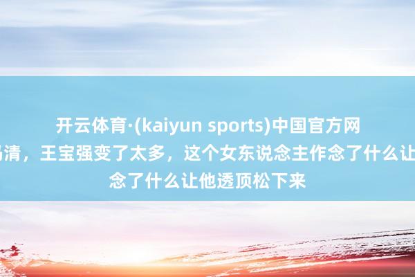 开云体育·(kaiyun sports)中国官方网站 从马蓉到冯清，王宝强变了太多，这个女东说念主作念了什么让他透顶松下来