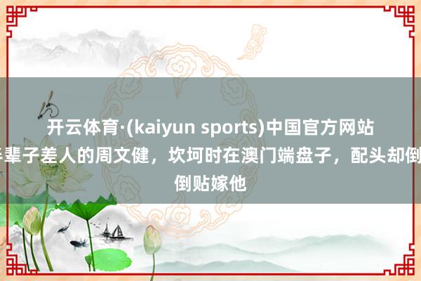 开云体育·(kaiyun sports)中国官方网站 演了半辈子差人的周文健，坎坷时在澳门端盘子，配头却倒贴嫁他