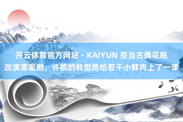 开云体育官方网站 - KAIYUN 拒当古偶花瓶改演罪案剧，许凯的转型路给若干小鲜肉上了一课