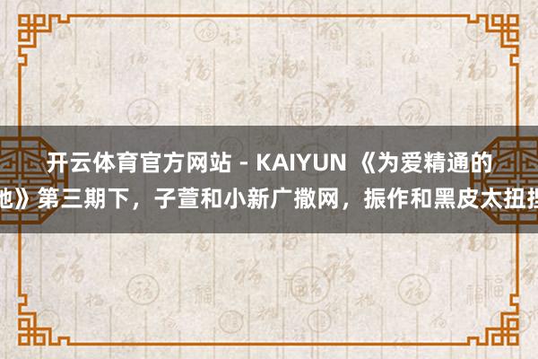 开云体育官方网站 - KAIYUN 《为爱精通的她》第三期下，子萱和小新广撒网，振作和黑皮太扭捏