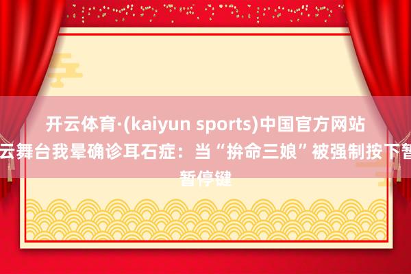 开云体育·(kaiyun sports)中国官方网站 黄霄云舞台我晕确诊耳石症:当“拚命三娘”被强制按下暂停键