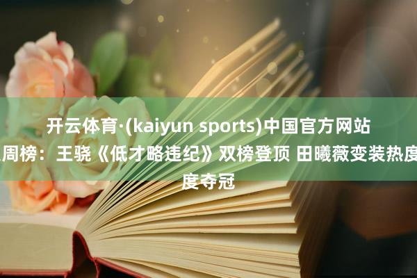 开云体育·(kaiyun sports)中国官方网站 剧集周榜：王骁《低才略违纪》双榜登顶 田曦薇变装热度夺冠