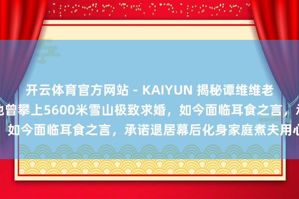 开云体育官方网站 - KAIYUN 揭秘谭维维老公竟是台湾男神陈亦飞！他曾攀上5600米雪山极致求婚，如今面临耳食之言，承诺退居幕后化身家庭煮夫用心带娃