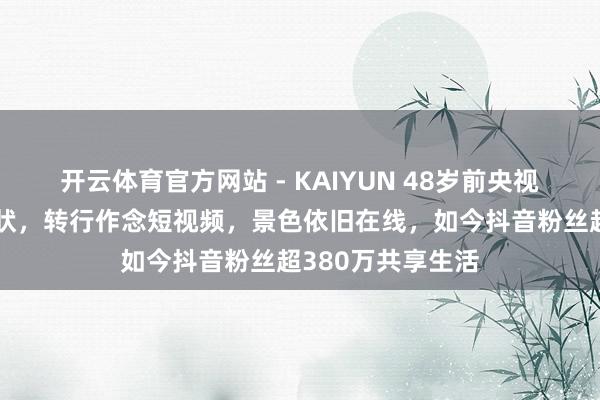开云体育官方网站 - KAIYUN 48岁前央视国脸欧阳夏丹现状，转行作念短视频，景色依旧在线，如今抖音粉丝超380万共享生活