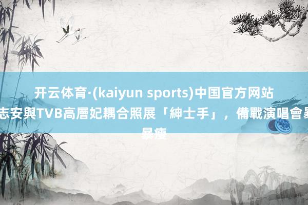 开云体育·(kaiyun sports)中国官方网站 許志安與TVB高層妃耦合照展「紳士手」，備戰演唱會暴瘦