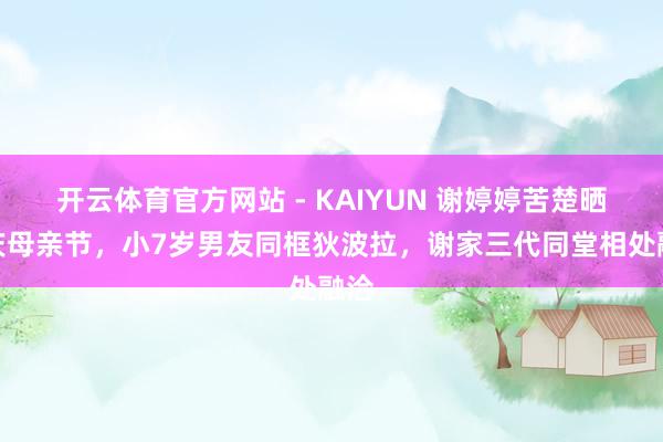 开云体育官方网站 - KAIYUN 谢婷婷苦楚晒照庆母亲节，小7岁男友同框狄波拉，谢家三代同堂相处融洽