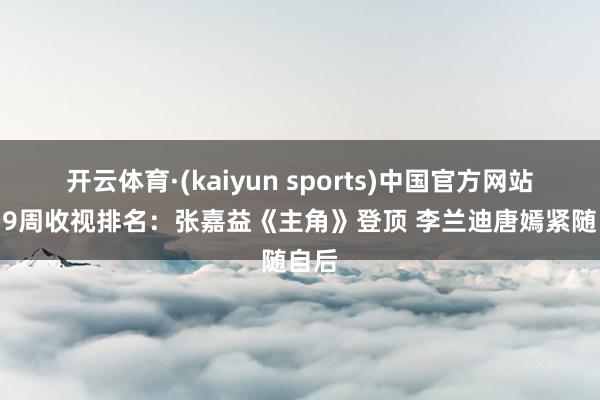 开云体育·(kaiyun sports)中国官方网站 第19周收视排名:张嘉益《主角》登顶 李兰迪唐嫣紧随自后