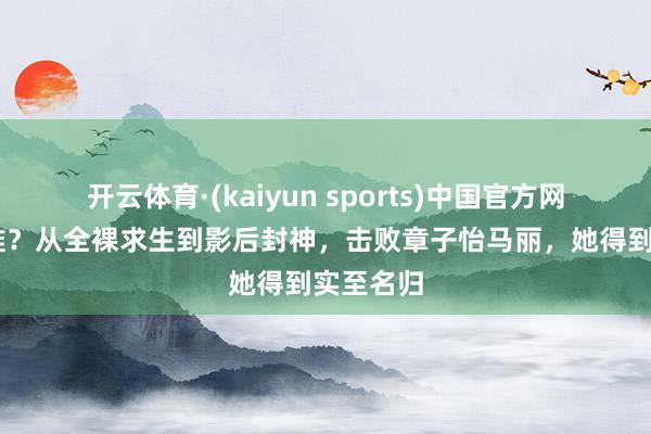 开云体育·(kaiyun sports)中国官方网站 她是谁?从全裸求生到影后封神,击败章子怡马丽,她得到实至名归