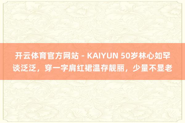 开云体育官方网站 - KAIYUN 50岁林心如罕谈泛泛，穿一字肩红裙温存靓丽，少量不显老