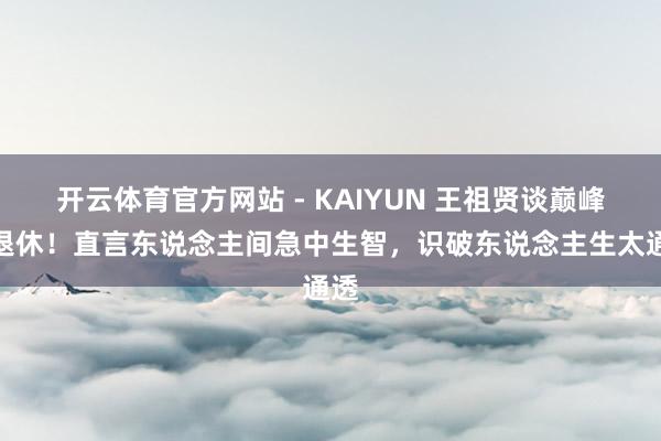 开云体育官方网站 - KAIYUN 王祖贤谈巅峰期退休！直言东说念主间急中生智，识破东说念主生太通透