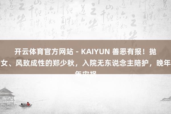 开云体育官方网站 - KAIYUN 善恶有报!抛妻弃女、风致成性的郑少秋,入院无东说念主陪护,晚年灾祸
