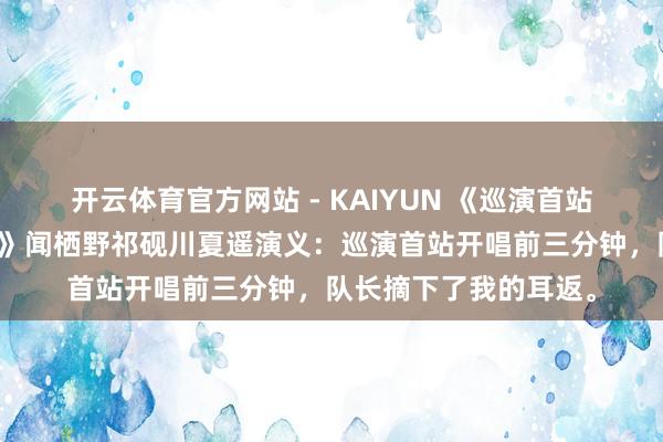 开云体育官方网站 - KAIYUN 《巡演首站，他们关掉了我的麦》闻栖野祁砚川夏遥演义：巡演首站开唱前三分钟，队长摘下了我的耳返。