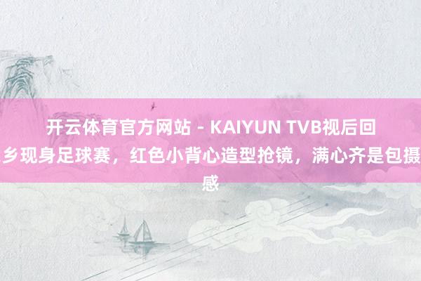 开云体育官方网站 - KAIYUN TVB视后回家乡现身足球赛,红色小背心造型抢镜,满心齐是包摄感