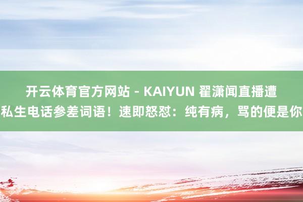 开云体育官方网站 - KAIYUN 翟潇闻直播遭私生电话参差词语！速即怒怼：纯有病，骂的便是你