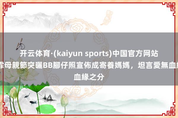 开云体育·(kaiyun sports)中国官方网站 吳雨霏母親節突曬BB腳仔照宣佈成寄養媽媽,坦言愛無血緣之分